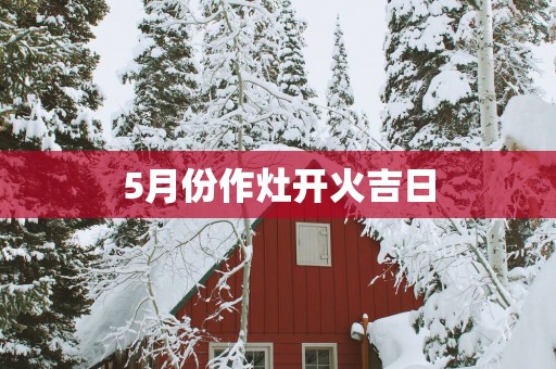 5月份作灶开火吉日