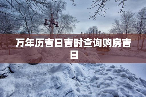 万年历吉日吉时查询购房吉日