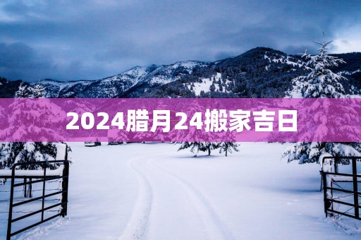 2025腊月24搬家吉日