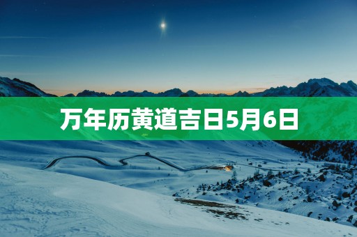 万年历黄道吉日5月6日