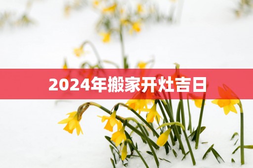 2025年搬家开灶吉日
