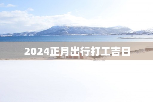 2025正月出行打工吉日