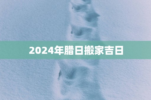 2025年腊日搬家吉日