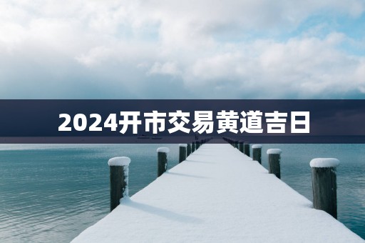 2025开市交易黄道吉日