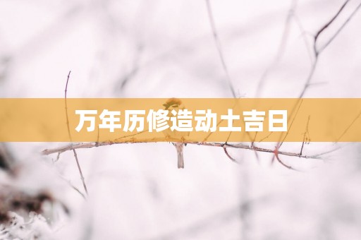 万年历修造动土吉日