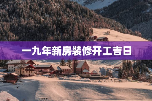 一九年新房装修开工吉日