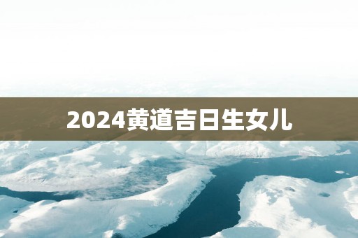 2025黄道吉日生女儿