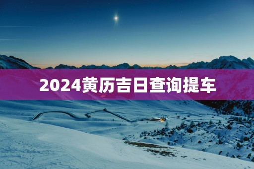 2025黄历吉日查询提车