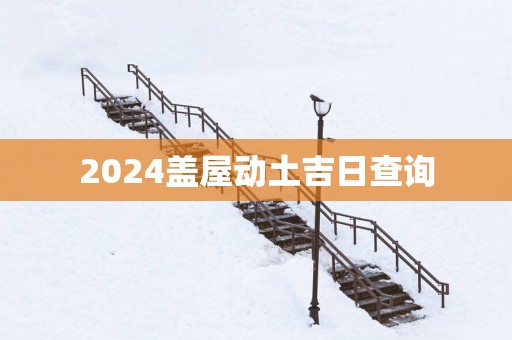 2025盖屋动土吉日查询