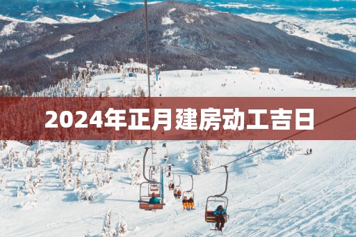 2025年正月建房动工吉日