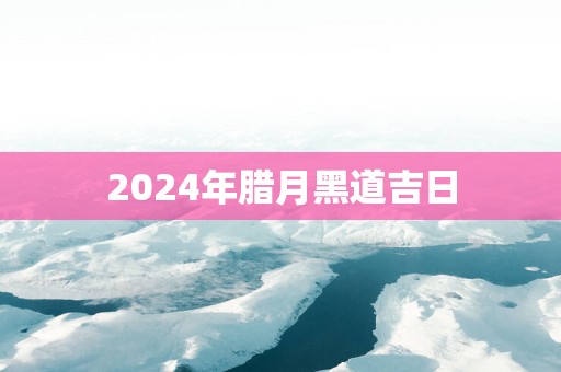 2025年腊月黑道吉日