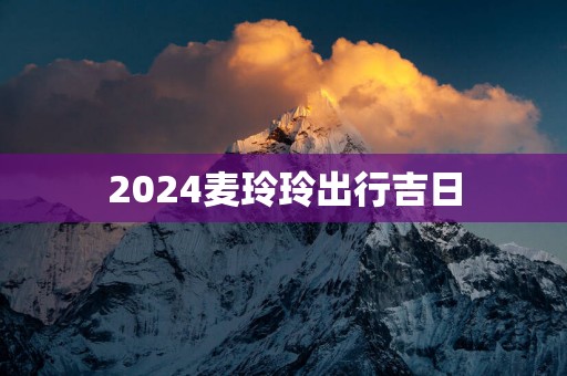 2025麦玲玲出行吉日