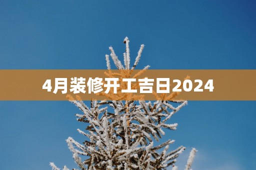4月装修开工吉日2025