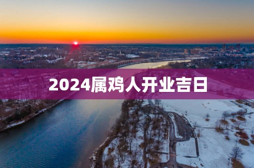 2025属鸡人开业吉日