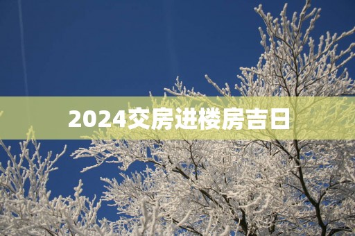 2025交房进楼房吉日