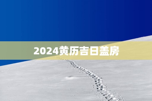 2025黄历吉日盖房