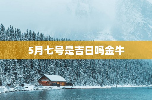 5月七号是吉日吗金牛