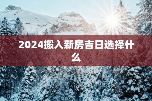 2025搬入新房吉日选择什么