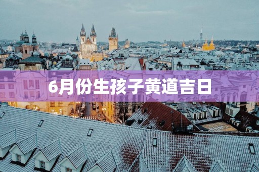 6月份生孩子黄道吉日