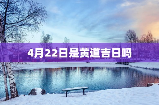 4月22日是黄道吉日吗