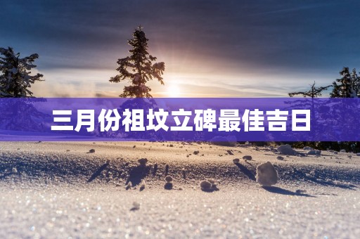 三月份祖坟立碑最佳吉日