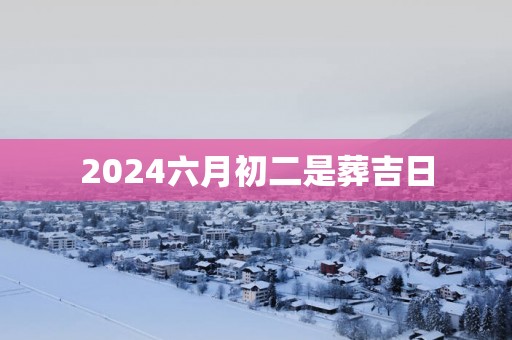 2025六月初二是葬吉日