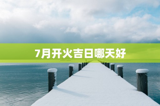 7月开火吉日哪天好