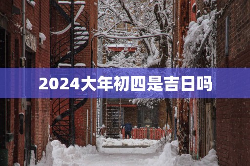 2025大年初四是吉日吗
