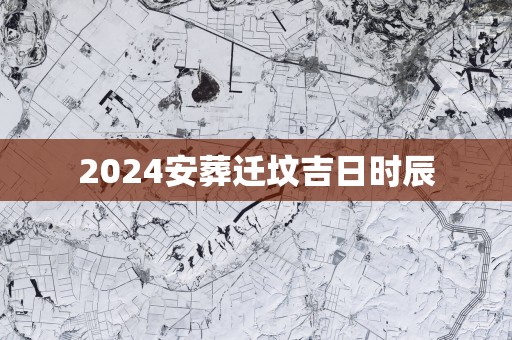 2025安葬迁坟吉日时辰