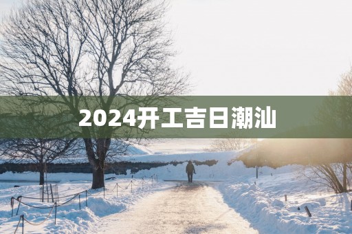 2025开工吉日潮汕