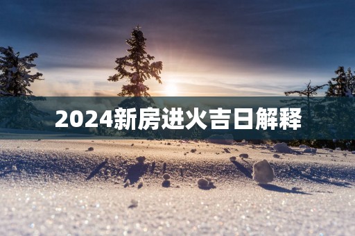 2025新房进火吉日解释