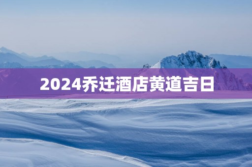 2025乔迁酒店黄道吉日
