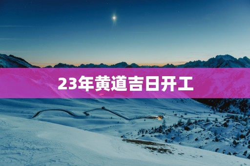 23年黄道吉日开工