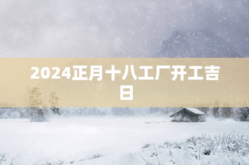 2025正月十八工厂开工吉日