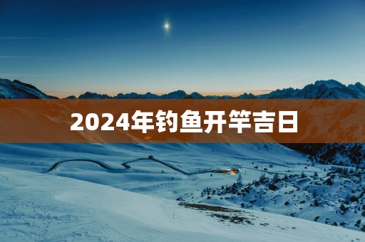 2025年钓鱼开竿吉日