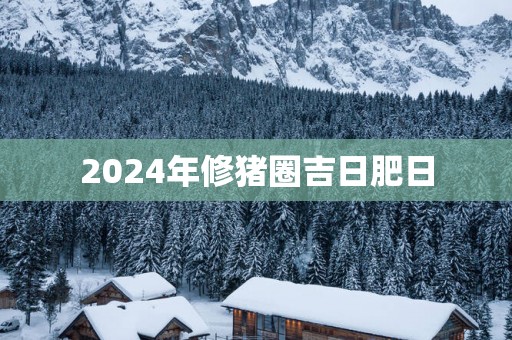 2025年修猪圈吉日肥日