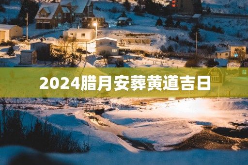 2025腊月安葬黄道吉日