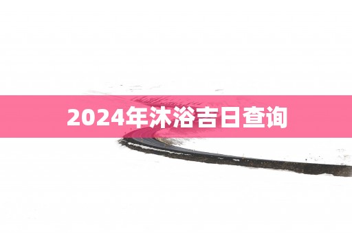 2025年沐浴吉日查询