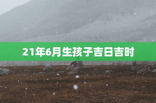 21年6月生孩子吉日吉时