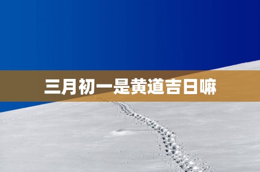 三月初一是黄道吉日嘛