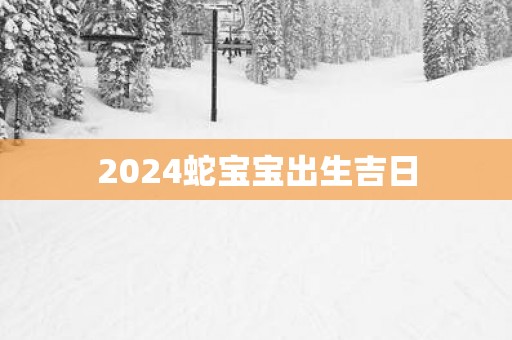 2025蛇宝宝出生吉日