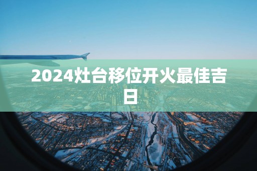 2025灶台移位开火最佳吉日
