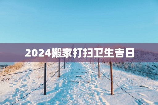 2025搬家打扫卫生吉日