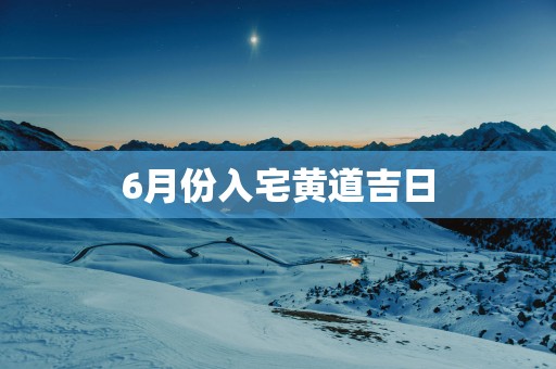 6月份入宅黄道吉日