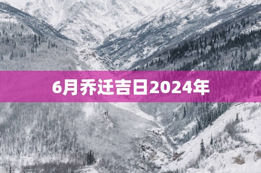 6月乔迁吉日2025年