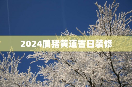 2025属猪黄道吉日装修