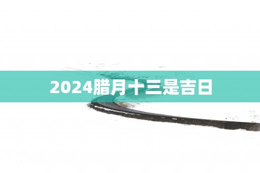 2025腊月十三是吉日