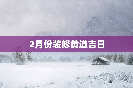 2月份装修黄道吉日