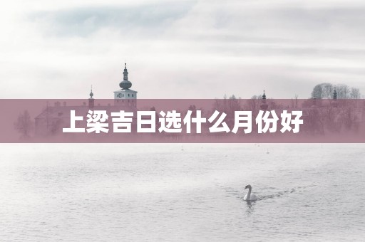 上梁吉日选什么月份好