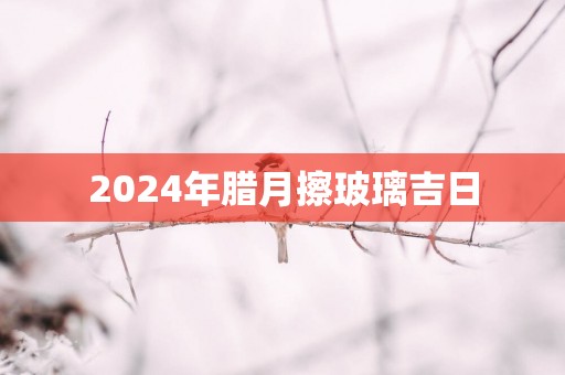 2025年腊月擦玻璃吉日